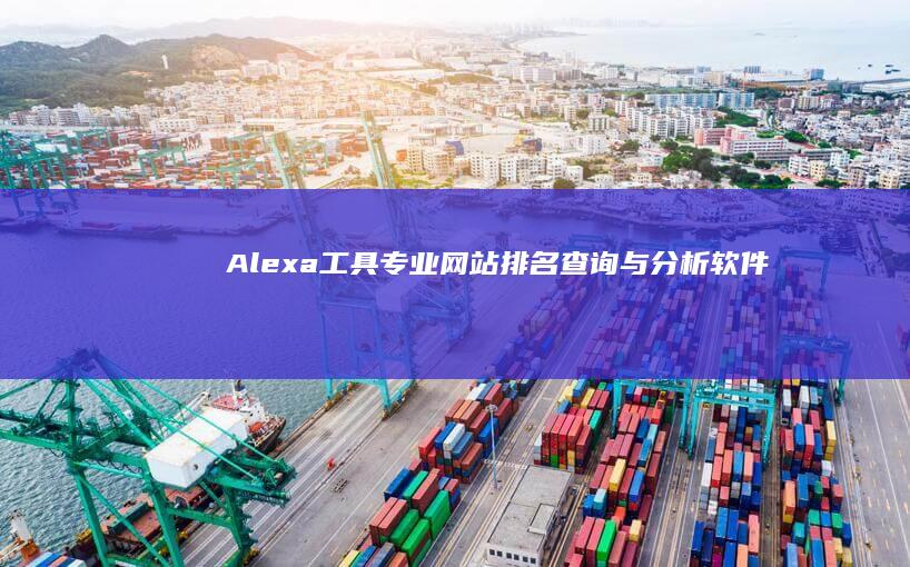 Alexa工具：专业网站排名查询与分析软件