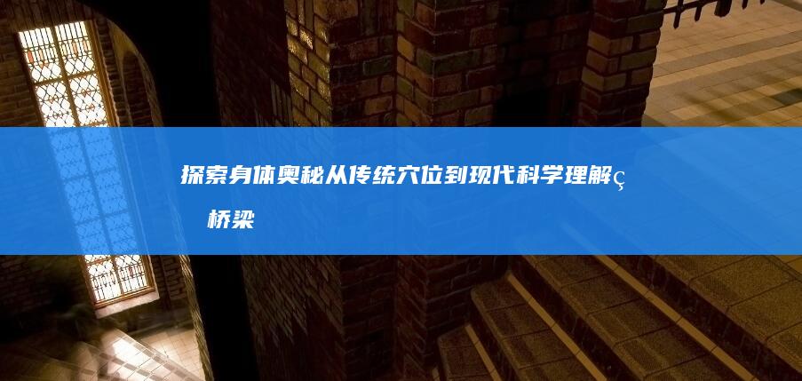 探索身体奥秘：从传统穴位到现代科学理解的桥梁